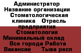 Администратор › Название организации ­ Стоматологическая клиника › Отрасль предприятия ­ Стоматология › Минимальный оклад ­ 1 - Все города Работа » Вакансии   . Тыва респ.,Ак-Довурак г.